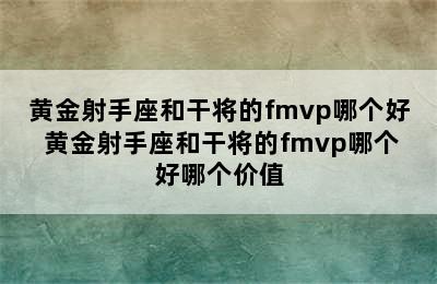 黄金射手座和干将的fmvp哪个好 黄金射手座和干将的fmvp哪个好哪个价值